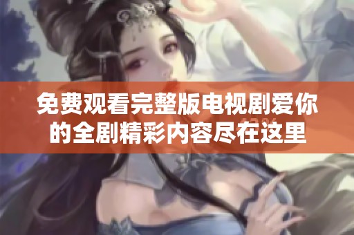 免费观看完整版电视剧爱你的全剧精彩内容尽在这里