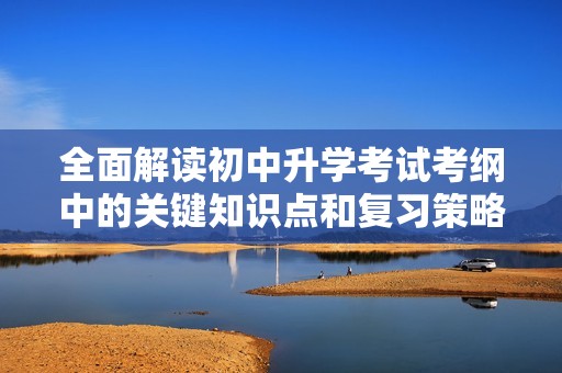 全面解读初中升学考试考纲中的关键知识点和复习策略