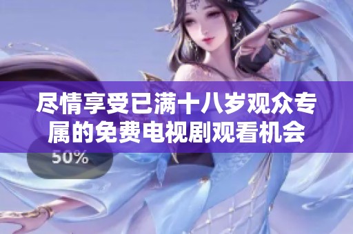 尽情享受已满十八岁观众专属的免费电视剧观看机会