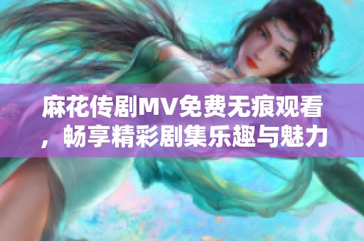 麻花传剧MV免费无痕观看，畅享精彩剧集乐趣与魅力