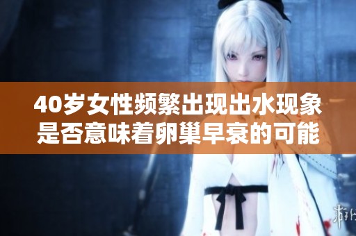 40岁女性频繁出现出水现象是否意味着卵巢早衰的可能性解析