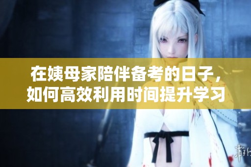 在姨母家陪伴备考的日子，如何高效利用时间提升学习成绩