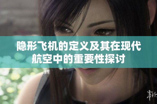 隐形飞机的定义及其在现代航空中的重要性探讨