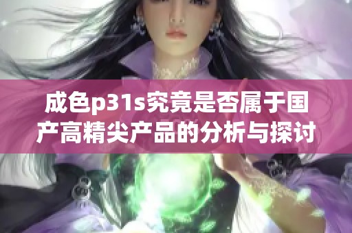 成色p31s究竟是否属于国产高精尖产品的分析与探讨