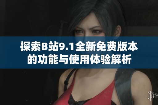 探索B站9.1全新免费版本的功能与使用体验解析