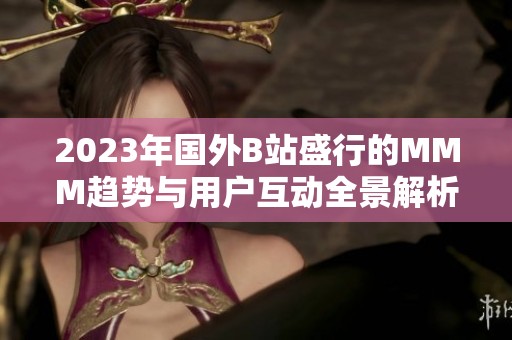 2023年国外B站盛行的MMM趋势与用户互动全景解析