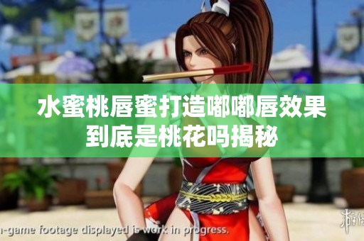 水蜜桃唇蜜打造嘟嘟唇效果到底是桃花吗揭秘