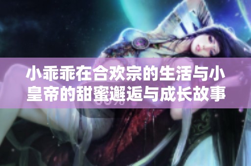 小乖乖在合欢宗的生活与小皇帝的甜蜜邂逅与成长故事