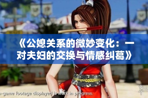 《公媳关系的微妙变化：一对夫妇的交换与情感纠葛》