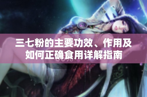 三七粉的主要功效、作用及如何正确食用详解指南
