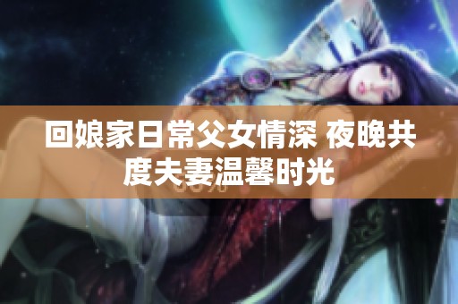 回娘家日常父女情深 夜晚共度夫妻温馨时光