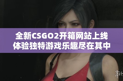 全新CSGO2开箱网站上线体验独特游戏乐趣尽在其中