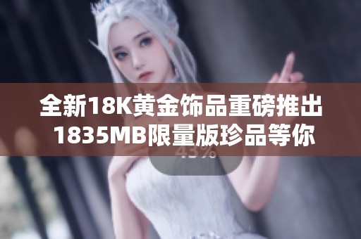 全新18K黄金饰品重磅推出 1835MB限量版珍品等你来抢购