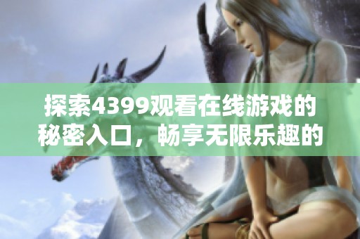 探索4399观看在线游戏的秘密入口，畅享无限乐趣的最佳途径