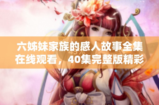 六姊妹家族的感人故事全集在线观看，40集完整版精彩呈现