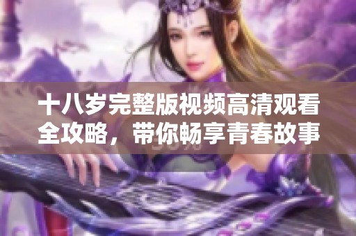 十八岁完整版视频高清观看全攻略，带你畅享青春故事的每一刻