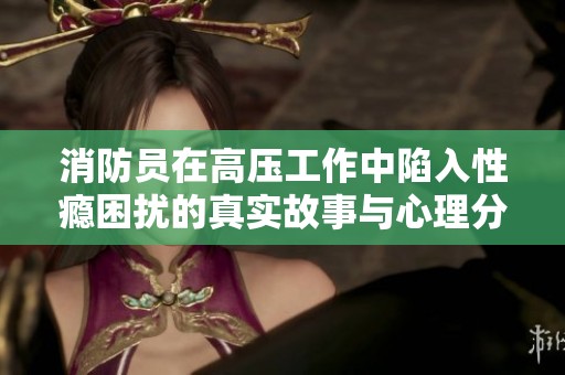 消防员在高压工作中陷入性瘾困扰的真实故事与心理分析