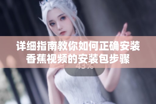 详细指南教你如何正确安装香蕉视频的安装包步骤