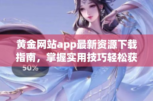 黄金网站app最新资源下载指南，掌握实用技巧轻松获取视频