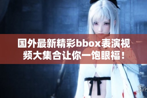 国外最新精彩bbox表演视频大集合让你一饱眼福！