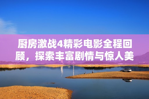 厨房激战4精彩电影全程回顾，探索丰富剧情与惊人美食对决