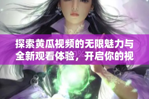 探索黄瓜视频的无限魅力与全新观看体验，开启你的视听之旅