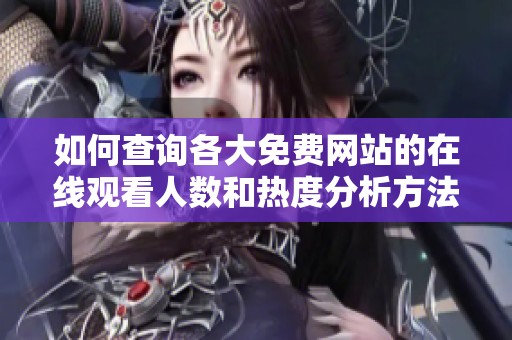 如何查询各大免费网站的在线观看人数和热度分析方法揭秘