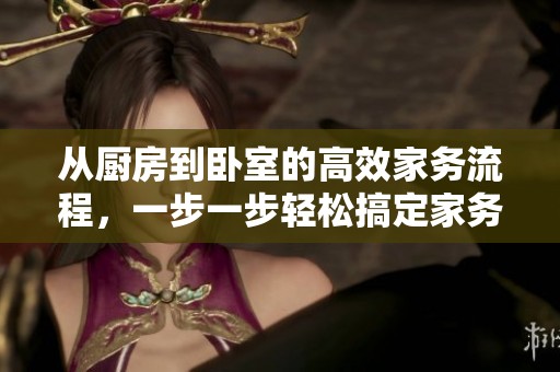 从厨房到卧室的高效家务流程，一步一步轻松搞定家务事