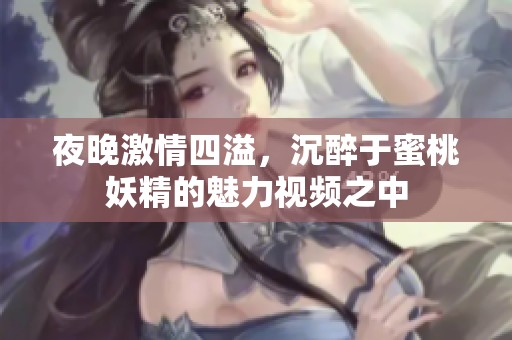 夜晚激情四溢，沉醉于蜜桃妖精的魅力视频之中