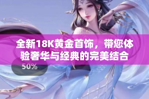 全新18K黄金首饰，带您体验奢华与经典的完美结合
