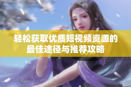 轻松获取优质短视频资源的最佳途径与推荐攻略