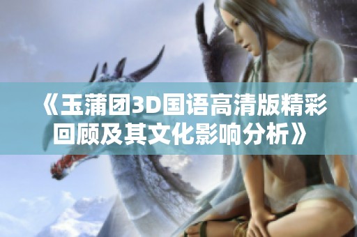 《玉蒲团3D国语高清版精彩回顾及其文化影响分析》