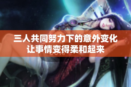 三人共同努力下的意外变化让事情变得柔和起来