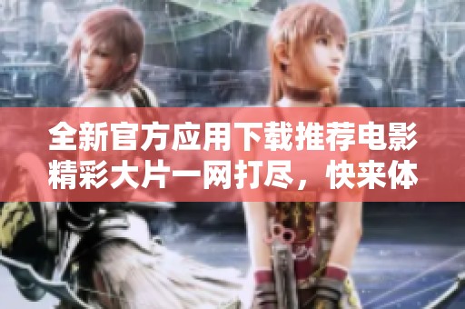 全新官方应用下载推荐电影精彩大片一网打尽，快来体验吧