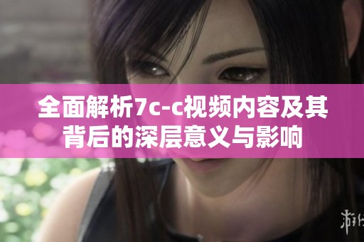 全面解析7c-c视频内容及其背后的深层意义与影响