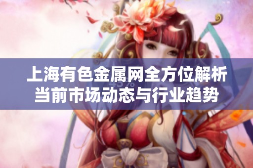 上海有色金属网全方位解析当前市场动态与行业趋势