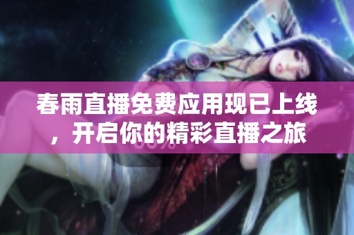 春雨直播免费应用现已上线，开启你的精彩直播之旅