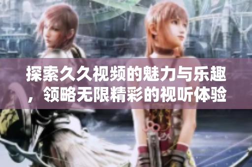 探索久久视频的魅力与乐趣，领略无限精彩的视听体验