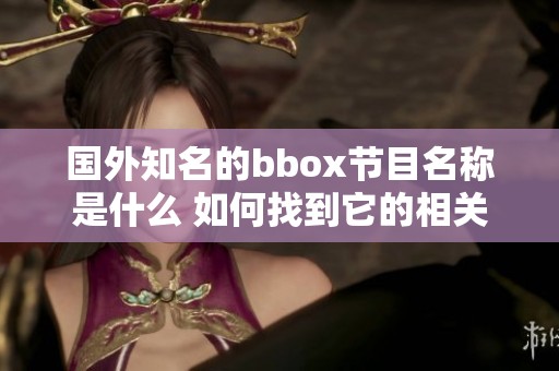 国外知名的bbox节目名称是什么 如何找到它的相关信息