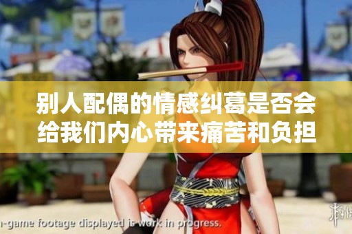 别人配偶的情感纠葛是否会给我们内心带来痛苦和负担