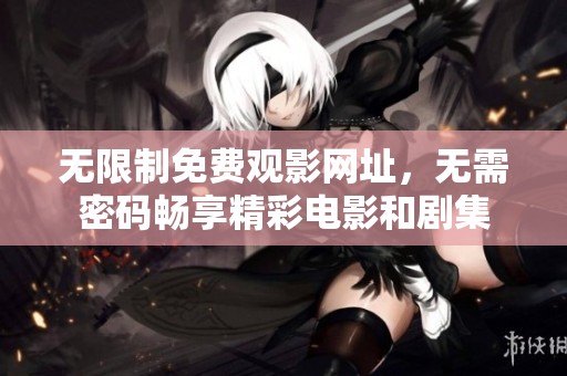 无限制免费观影网址，无需密码畅享精彩电影和剧集