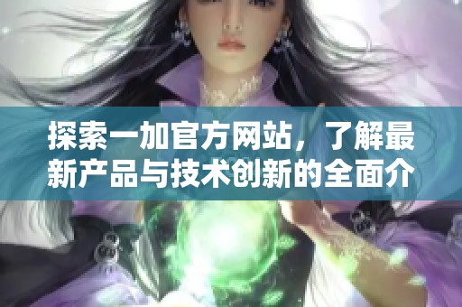 探索一加官方网站，了解最新产品与技术创新的全面介绍