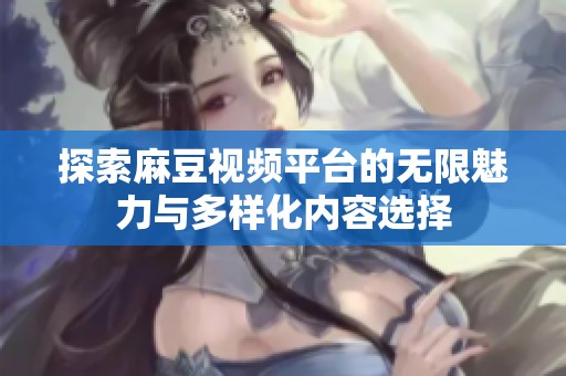 探索麻豆视频平台的无限魅力与多样化内容选择