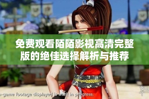 免费观看陌陌影视高清完整版的绝佳选择解析与推荐