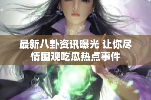 最新八卦资讯曝光 让你尽情围观吃瓜热点事件