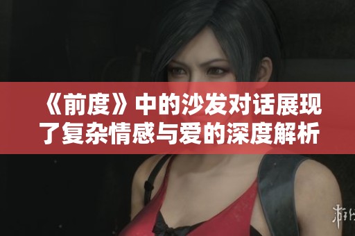 《前度》中的沙发对话展现了复杂情感与爱的深度解析