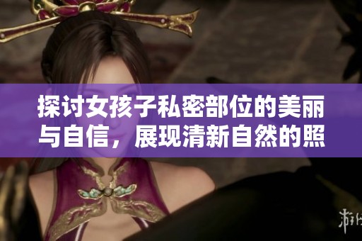 探讨女孩子私密部位的美丽与自信，展现清新自然的照片作品