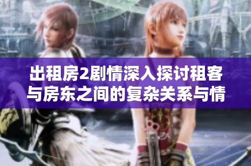 出租房2剧情深入探讨租客与房东之间的复杂关系与情感纠葛