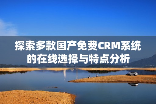 探索多款国产免费CRM系统的在线选择与特点分析
