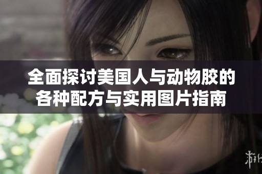 全面探讨美国人与动物胶的各种配方与实用图片指南